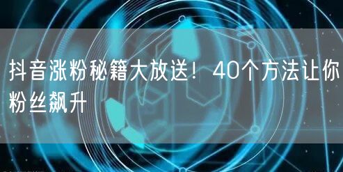 抖音涨粉秘籍大放送！40个方法让你粉丝飙升