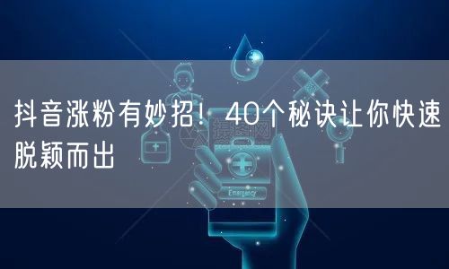 抖音涨粉有妙招！40个秘诀让你快速脱颖而出