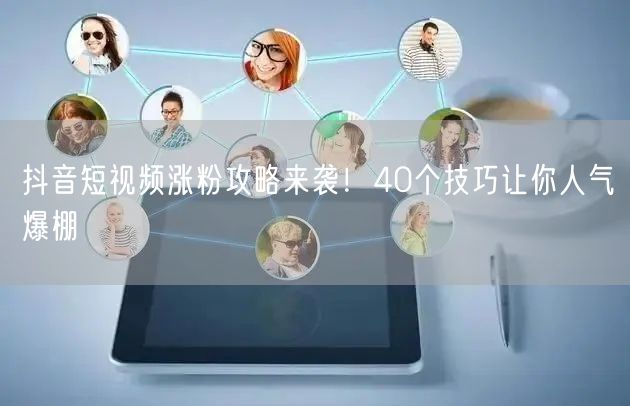 抖音短视频涨粉攻略来袭！40个技巧让你人气爆棚