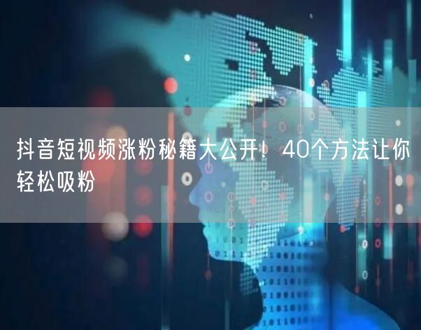 抖音短视频涨粉秘籍大公开！40个方法让你轻松吸粉