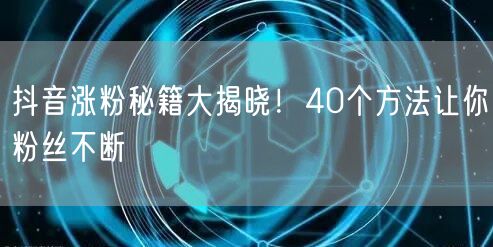 抖音涨粉秘籍大揭晓！40个方法让你粉丝不断