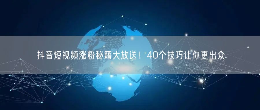 抖音短视频涨粉秘籍大放送！40个技巧让你更出众