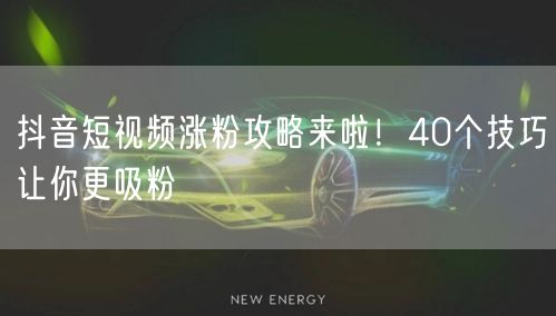 抖音短视频涨粉攻略来啦！40个技巧让你更吸粉