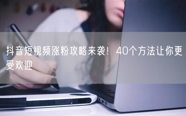 抖音短视频涨粉攻略来袭！40个方法让你更受欢迎