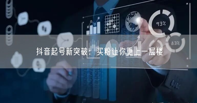 抖音起号新突破：买粉让你更上一层楼