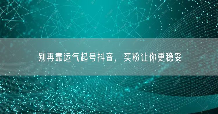 别再靠运气起号抖音，买粉让你更稳妥