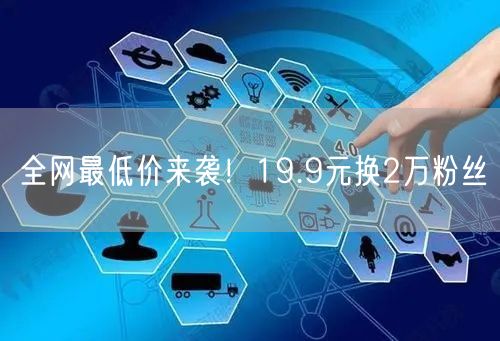 全网最低价来袭！19.9元换2万粉丝