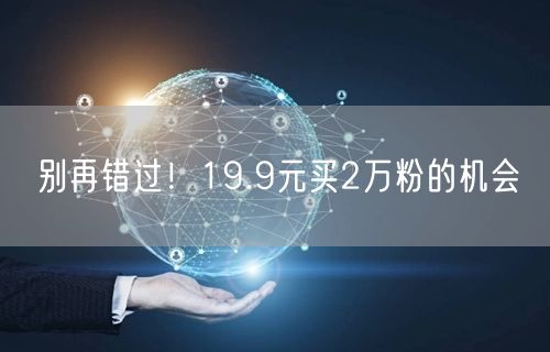 别再错过！19.9元买2万粉的机会