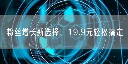 粉丝增长新选择！19.9元轻松搞定