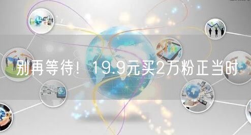 别再等待！19.9元买2万粉正当时