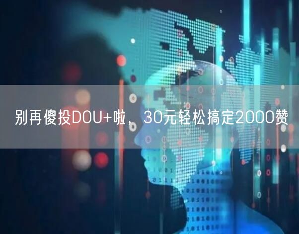 别再傻投DOU+啦,30元轻松搞定2000赞