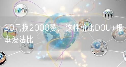 30元换2000赞,这性价比DOU+根本没法比
