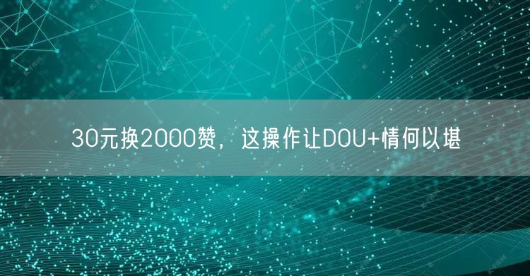 30元换2000赞，这操作让DOU+情何以堪