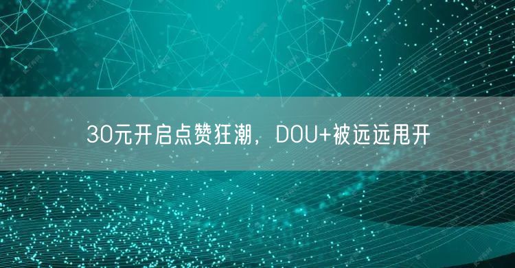 30元开启点赞狂潮，DOU+被远远甩开