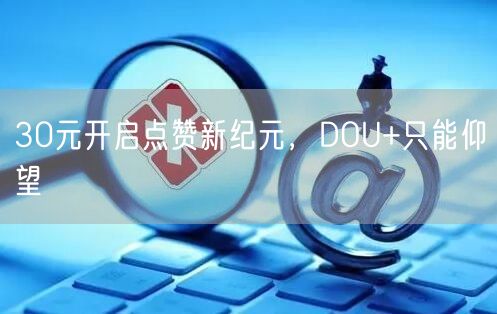30元开启点赞新纪元，DOU+只能仰望