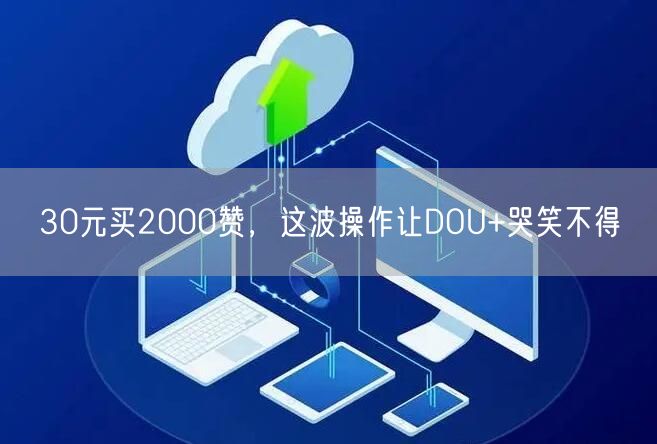 30元买2000赞，这波操作让DOU+哭笑不得