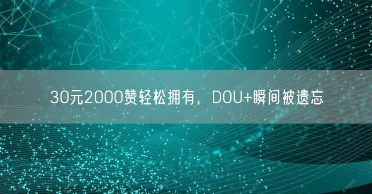 30元2000赞轻松拥有，DOU+瞬间被遗忘