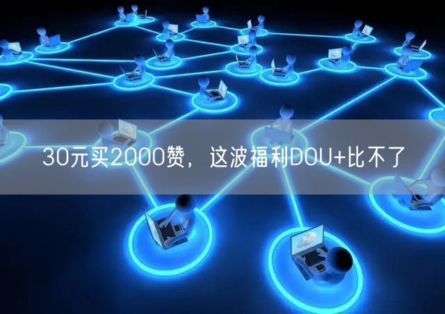 30元买2000赞，这波福利DOU+比不了