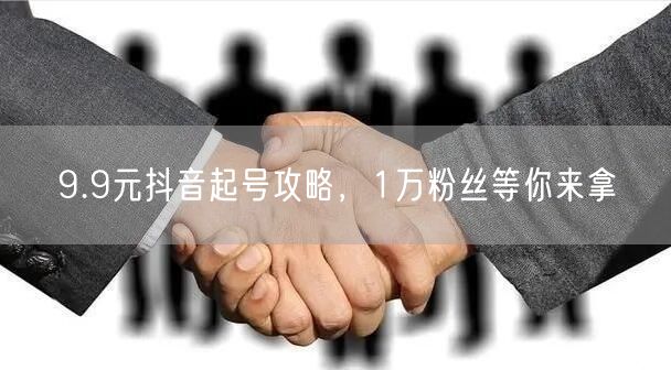 9.9元抖音起号攻略，1万粉丝等你来拿