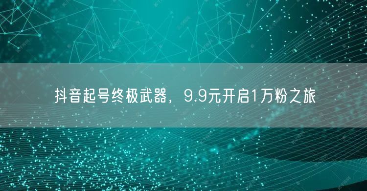 抖音起号终极武器，9.9元开启1万粉之旅