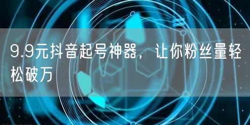 9.9元抖音起号神器，让你粉丝量轻松破万