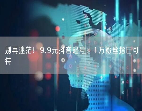 别再迷茫！9.9元抖音起号，1万粉丝指日可待