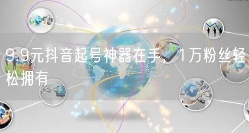 9.9元抖音起号神器在手，1万粉丝轻松拥有