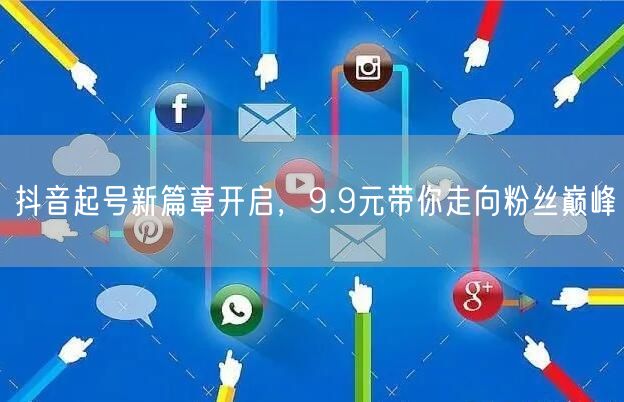 抖音起号新篇章开启，9.9元带你走向粉丝巅峰