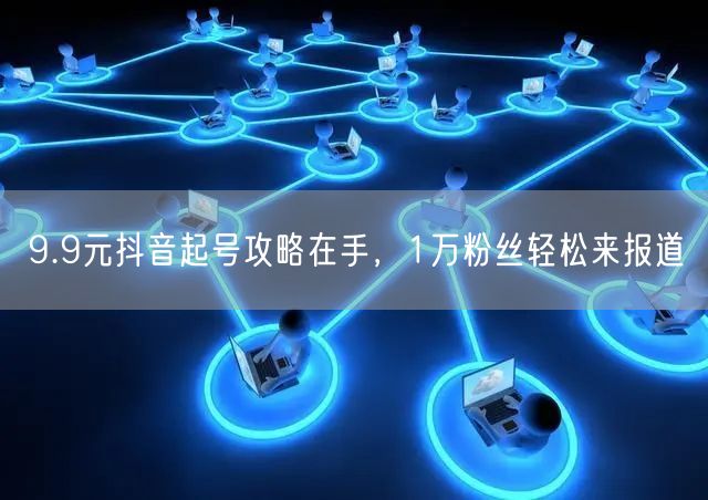9.9元抖音起号攻略在手，1万粉丝轻松来报道