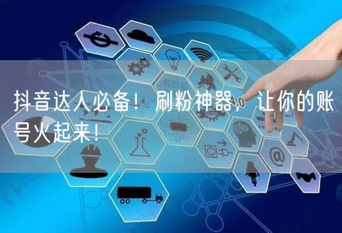抖音达人必备！刷粉神器，让你的账号火起来！