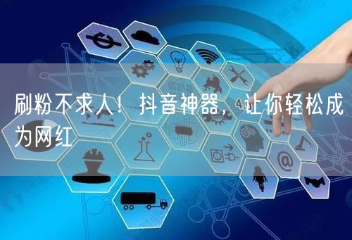 刷粉不求人！抖音神器，让你轻松成为网红