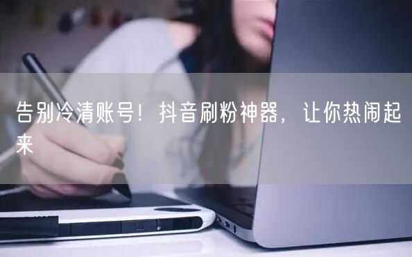 告别冷清账号！抖音刷粉神器，让你热闹起来