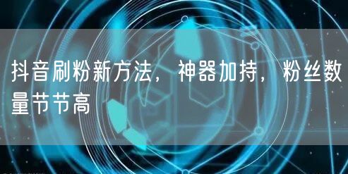 抖音刷粉新方法，神器加持，粉丝数量节节高