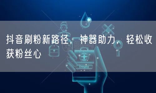 抖音刷粉新路径，神器助力，轻松收获粉丝心