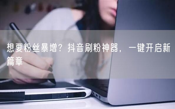 想要粉丝暴增？抖音刷粉神器，一键开启新篇章