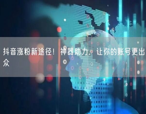 抖音涨粉新途径！神器助力，让你的账号更出众