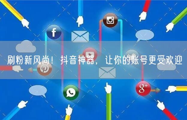 刷粉新风尚！抖音神器，让你的账号更受欢迎