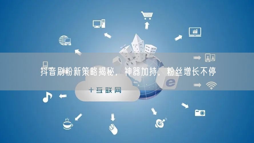 抖音刷粉新策略揭秘，神器加持，粉丝增长不停