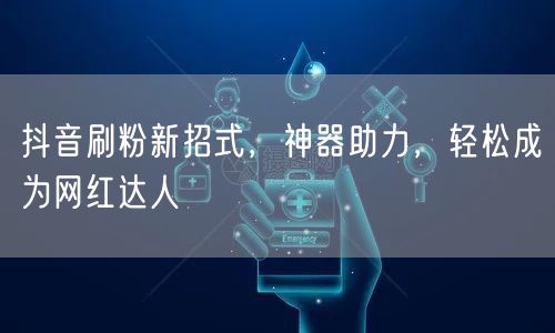 抖音刷粉新招式，神器助力，轻松成为网红达人