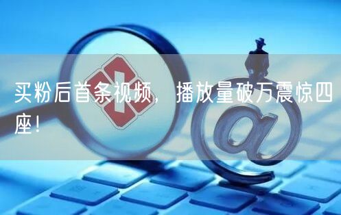 买粉后首条视频，播放量破万震惊四座！