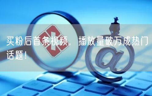 买粉后首条视频，播放量破万成热门话题！