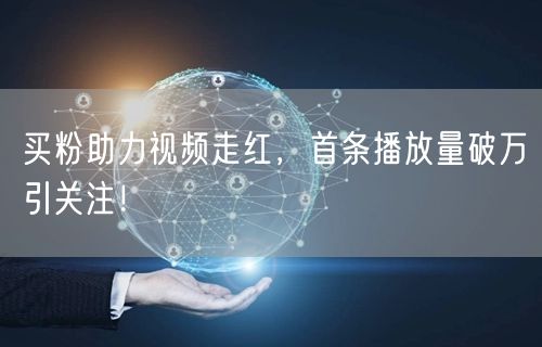 买粉助力视频走红，首条播放量破万引关注！