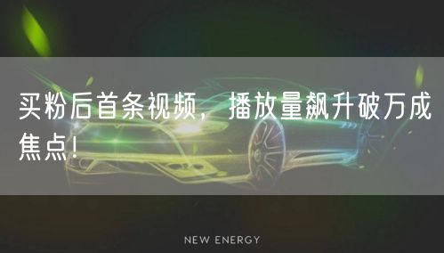 买粉后首条视频，播放量飙升破万成焦点！