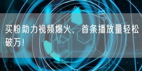 买粉助力视频爆火，首条播放量轻松破万！