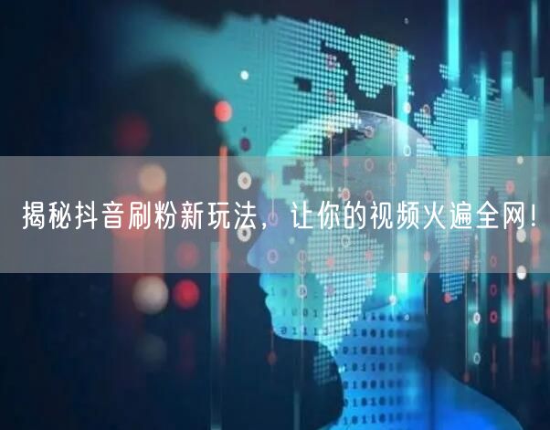 揭秘抖音刷粉新玩法，让你的视频火遍全网！