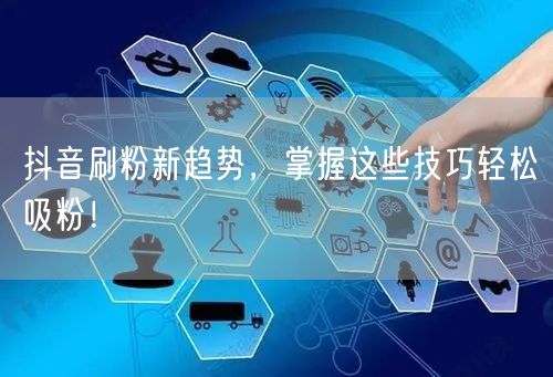 抖音刷粉新趋势，掌握这些技巧轻松吸粉！
