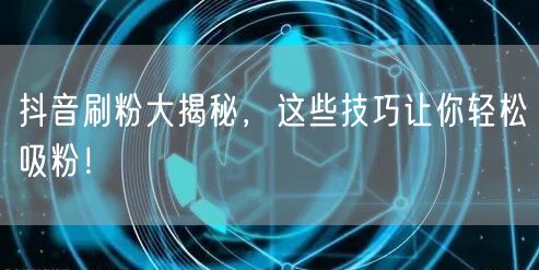 抖音刷粉大揭秘，这些技巧让你轻松吸粉！