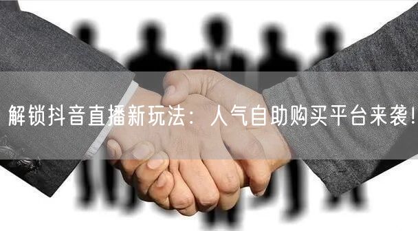 解锁抖音直播新玩法：人气自助购买平台来袭！