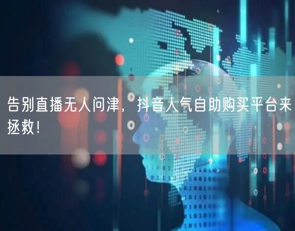 告别直播无人问津，抖音人气自助购买平台来拯救！