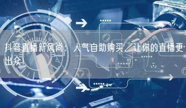 抖音直播新风尚：人气自助购买，让你的直播更出众！